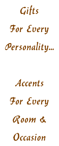 Gifts  For Every  Personality...  Accents For Every  Room & Occasion