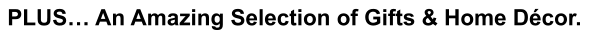 PLUS… An Amazing Selection of Gifts & Home Décor.