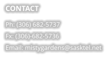 CONTACT Ph: (306) 682-5737 Fx: (306)-682-5736 Email: mistygardens@sasktel.net