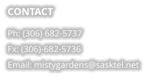 CONTACT Ph: (306) 682-5737 Fx: (306)-682-5736 Email: mistygardens@sasktel.net